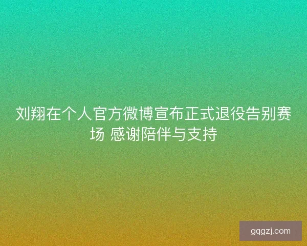刘翔在个人官方微博宣布正式退役告别赛场 感谢陪伴与支持