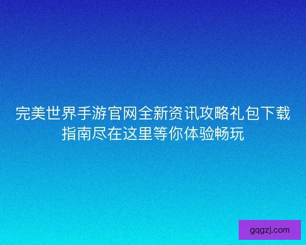 完美世界手游官网全新资讯攻略礼包下载指南尽在这里等你体验畅玩