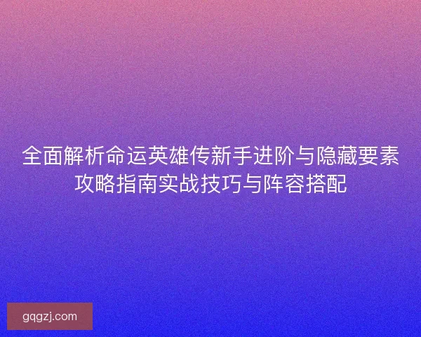 全面解析命运英雄传新手进阶与隐藏要素攻略指南实战技巧与阵容搭配