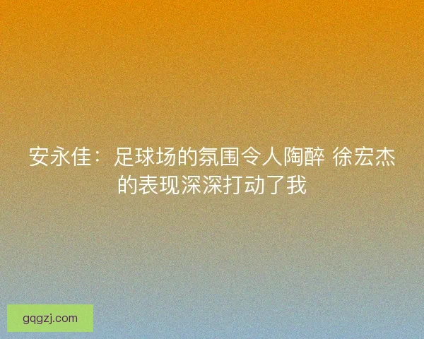 安永佳：足球场的氛围令人陶醉 徐宏杰的表现深深打动了我