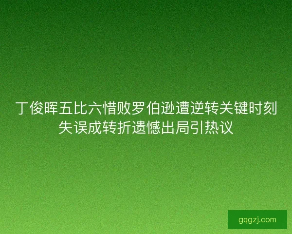 丁俊晖五比六惜败罗伯逊遭逆转关键时刻失误成转折遗憾出局引热议