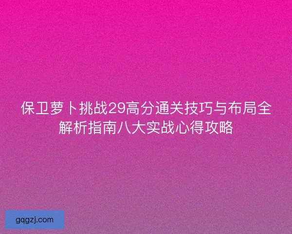 保卫萝卜挑战29高分通关技巧与布局全解析指南八大实战心得攻略