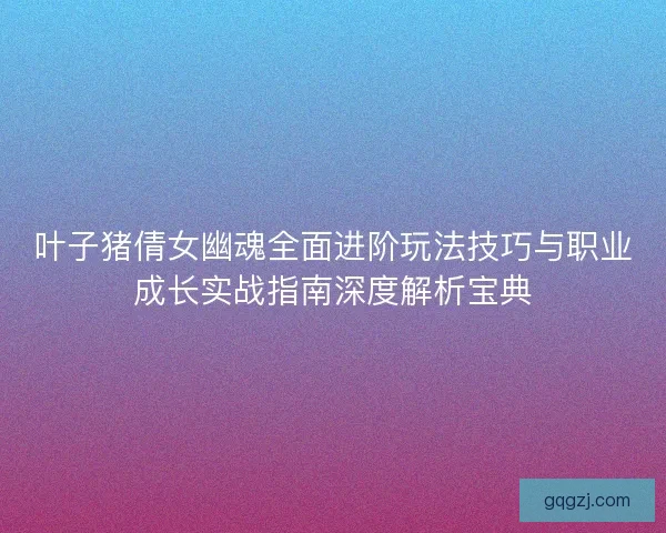 叶子猪倩女幽魂全面进阶玩法技巧与职业成长实战指南深度解析宝典