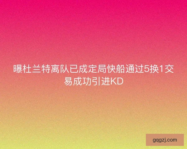 曝杜兰特离队已成定局快船通过5换1交易成功引进KD