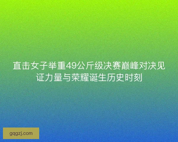 直击女子举重49公斤级决赛巅峰对决见证力量与荣耀诞生历史时刻