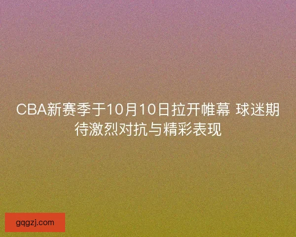 CBA新赛季于10月10日拉开帷幕 球迷期待激烈对抗与精彩表现