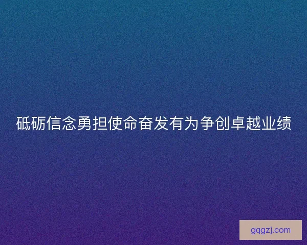 砥砺信念勇担使命奋发有为争创卓越业绩
