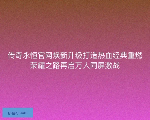 传奇永恒官网焕新升级打造热血经典重燃荣耀之路再启万人同屏激战
