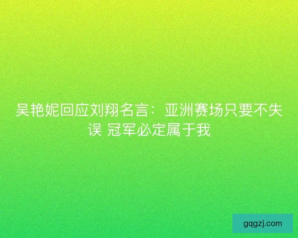 吴艳妮回应刘翔名言：亚洲赛场只要不失误 冠军必定属于我